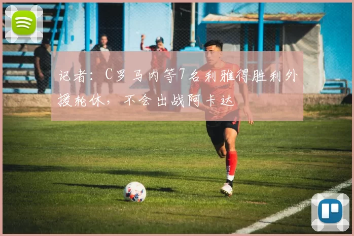 记者：C罗马内等7名利雅得胜利外援轮休，不会出战阿卡达