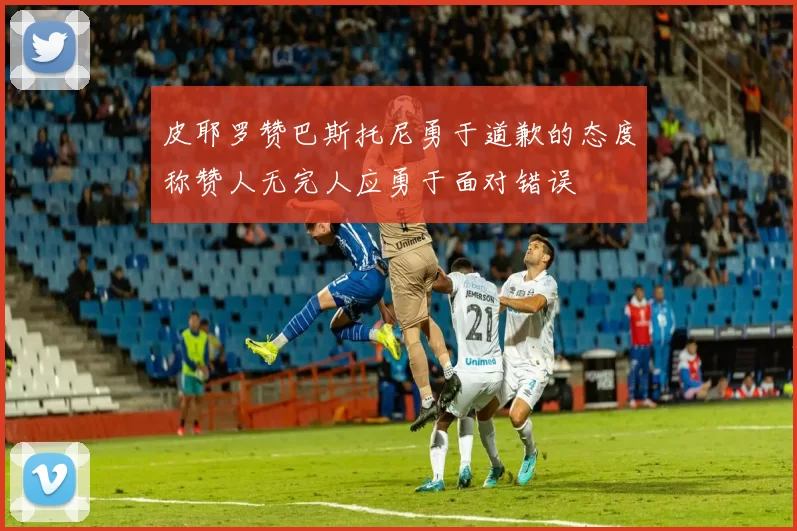 皮耶罗赞巴斯托尼勇于道歉的态度称赞人无完人应勇于面对错误