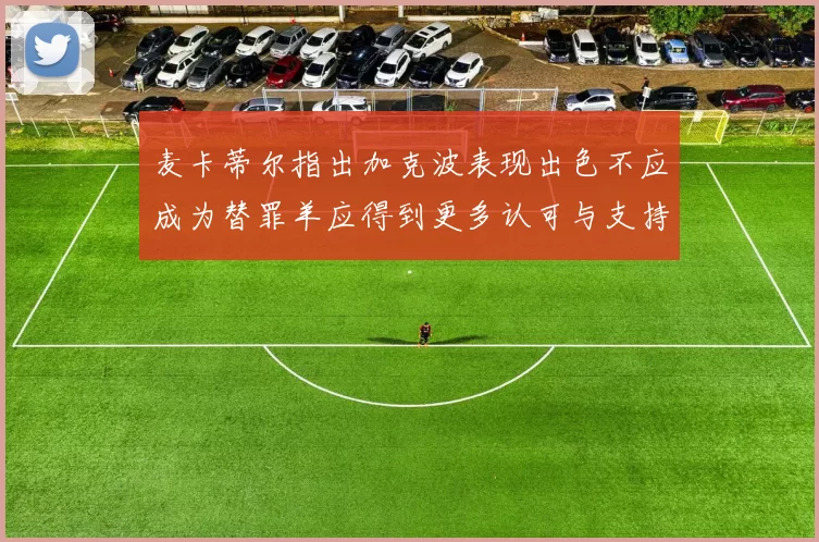 麦卡蒂尔指出加克波表现出色不应成为替罪羊应得到更多认可与支持