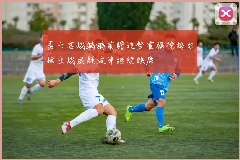 勇士客战鹈鹕前瞻追梦霍福德梅尔顿出战成疑波津继续缺席