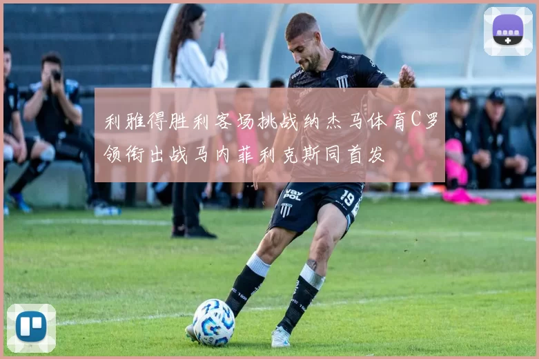 利雅得胜利客场挑战纳杰马体育C罗领衔出战马内菲利克斯同首发