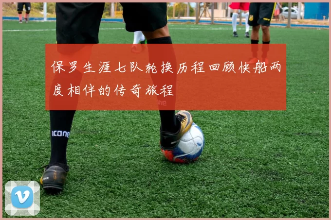 保罗生涯七队轮换历程回顾快船两度相伴的传奇旅程
