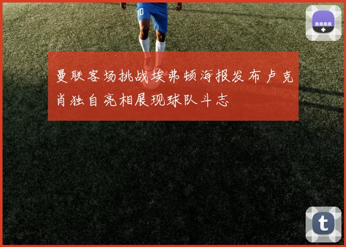 曼联客场挑战埃弗顿海报发布卢克肖独自亮相展现球队斗志
