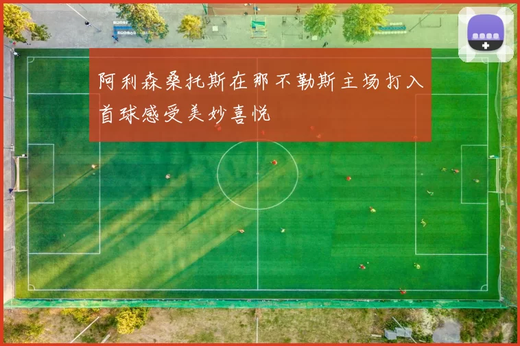 阿利森桑托斯在那不勒斯主场打入首球感受美妙喜悦