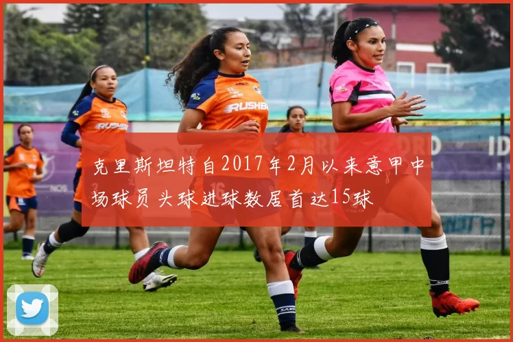 克里斯坦特自2017年2月以来意甲中场球员头球进球数居首达15球
