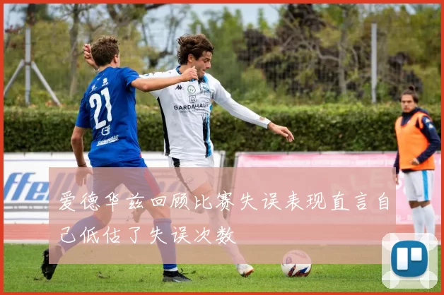 爱德华兹回顾比赛失误表现直言自己低估了失误次数