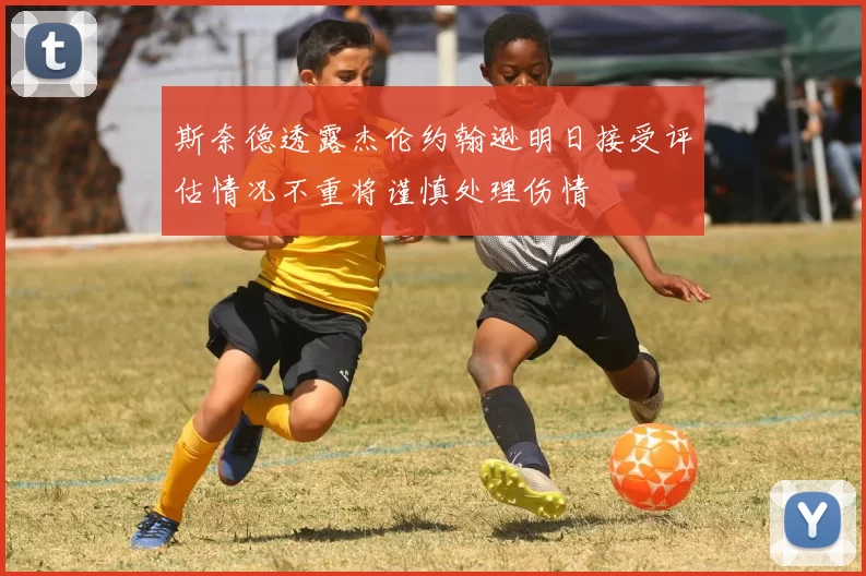 斯奈德透露杰伦约翰逊明日接受评估情况不重将谨慎处理伤情