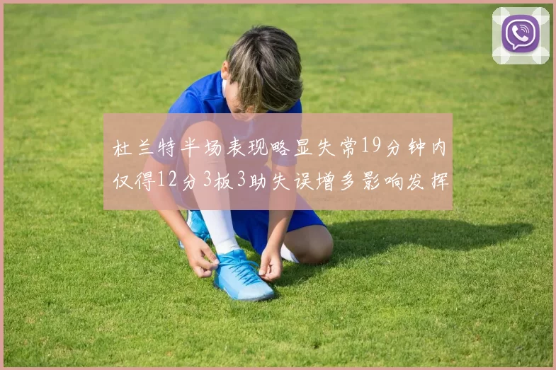 杜兰特半场表现略显失常19分钟内仅得12分3板3助失误增多影响发挥