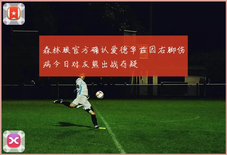 森林狼官方确认爱德华兹因右脚伤病今日对灰熊出战存疑