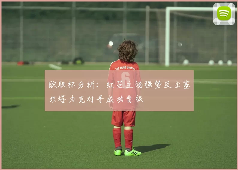 欧联杯分析：红星主场强势反击塞尔塔力克对手成功晋级