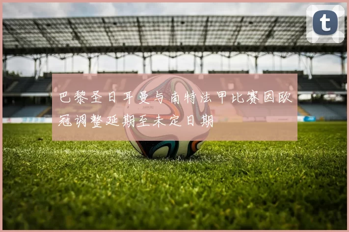 巴黎圣日耳曼与南特法甲比赛因欧冠调整延期至未定日期