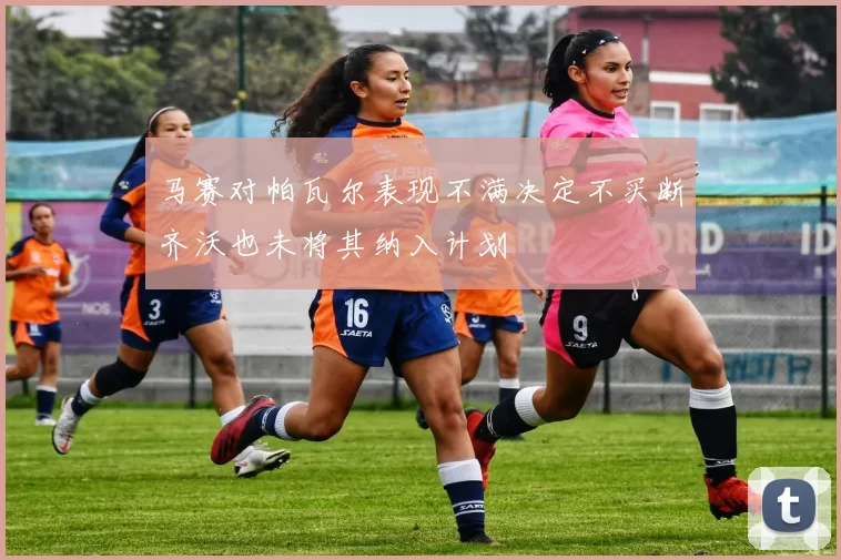 马赛对帕瓦尔表现不满决定不买断齐沃也未将其纳入计划