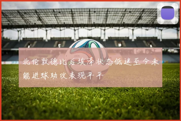 北伦敦德比后埃泽状态低迷至今未能进球助攻表现平平