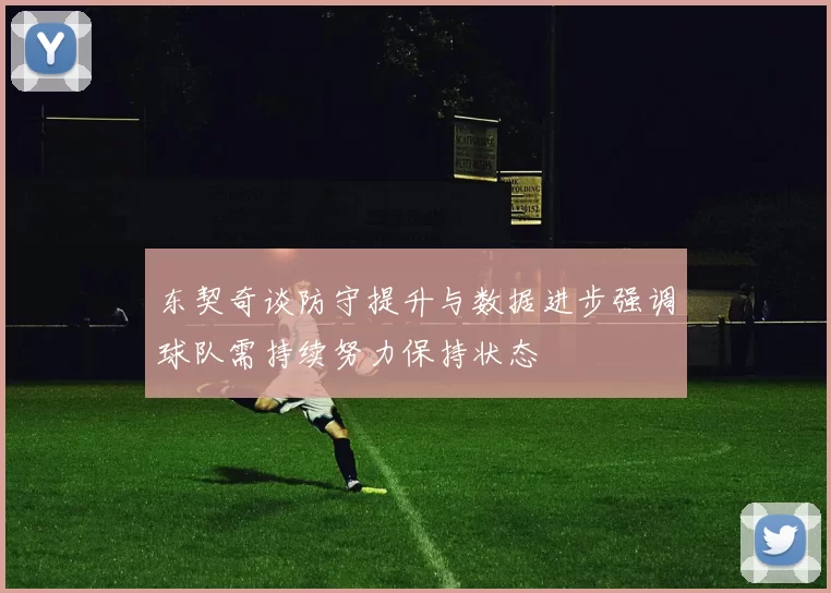 东契奇谈防守提升与数据进步强调球队需持续努力保持状态