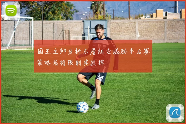 国王主帅分析东詹组合威胁季后赛策略或将限制其发挥