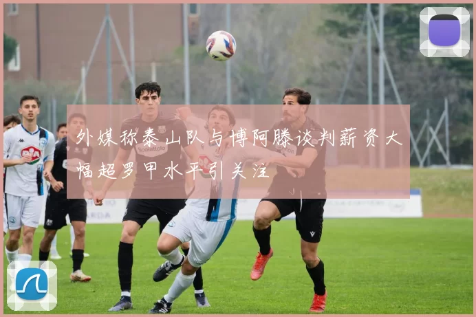外媒称泰山队与博阿滕谈判薪资大幅超罗甲水平引关注