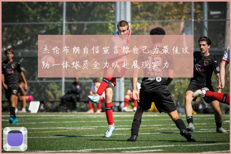 杰伦布朗自信宣言称自己为最佳攻防一体球员全力以赴展现实力