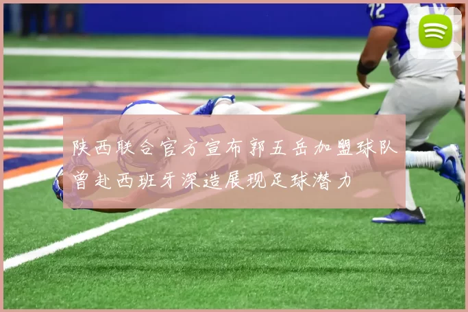 陕西联合官方宣布郭五岳加盟球队曾赴西班牙深造展现足球潜力