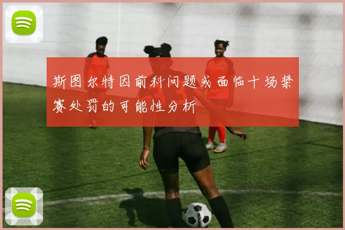斯图尔特因前科问题或面临十场禁赛处罚的可能性分析