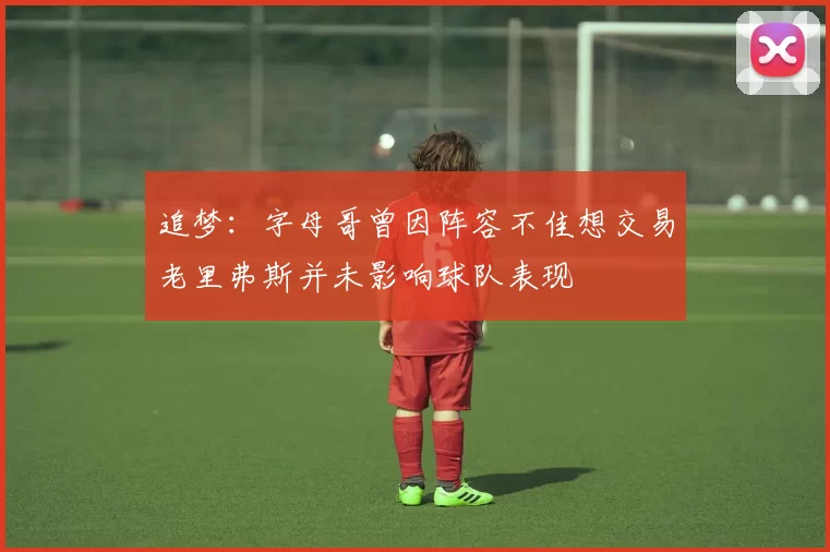 追梦：字母哥曾因阵容不佳想交易老里弗斯并未影响球队表现