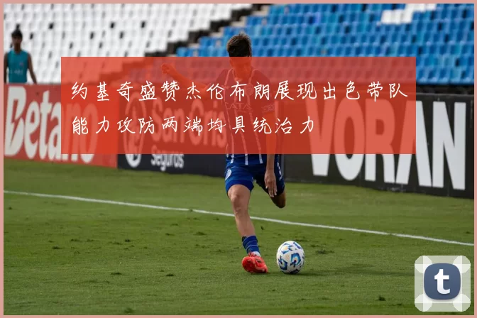 约基奇盛赞杰伦布朗展现出色带队能力攻防两端均具统治力