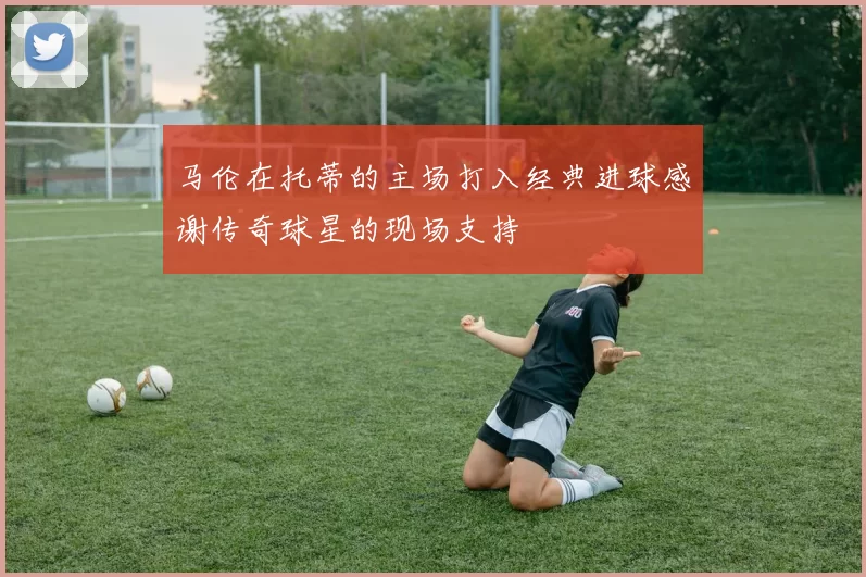 马伦在托蒂的主场打入经典进球感谢传奇球星的现场支持