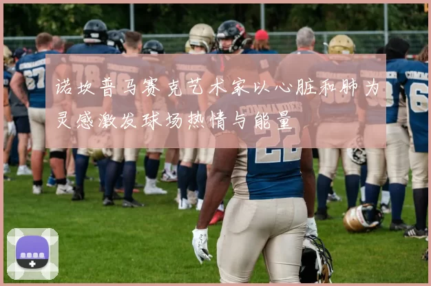 诺坎普马赛克艺术家以心脏和肺为灵感激发球场热情与能量