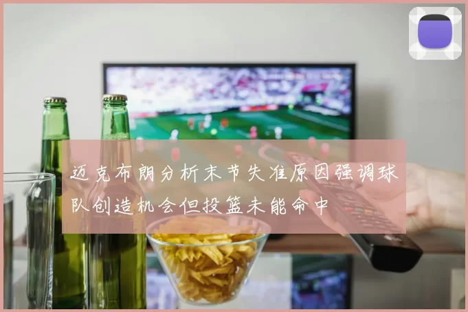 迈克布朗分析末节失准原因强调球队创造机会但投篮未能命中
