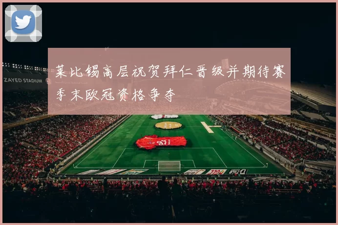 莱比锡高层祝贺拜仁晋级并期待赛季末欧冠资格争夺